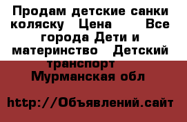 Продам детские санки-коляску › Цена ­ 2 - Все города Дети и материнство » Детский транспорт   . Мурманская обл.